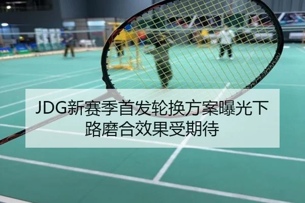 JDG新赛季首发轮换方案曝光下路磨合效果受期待