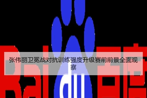 张伟丽卫冕战对抗训练强度升级赛前前景全面观察