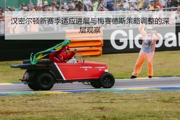 汉密尔顿新赛季适应进展与梅赛德斯策略调整的深层观察
