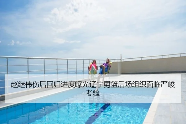 赵继伟伤后回归进度曝光辽宁男篮后场组织面临严峻考验