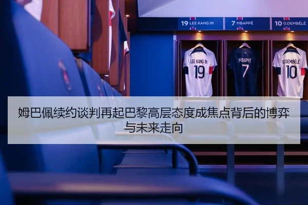 姆巴佩续约谈判再起巴黎高层态度成焦点背后的博弈与未来走向
