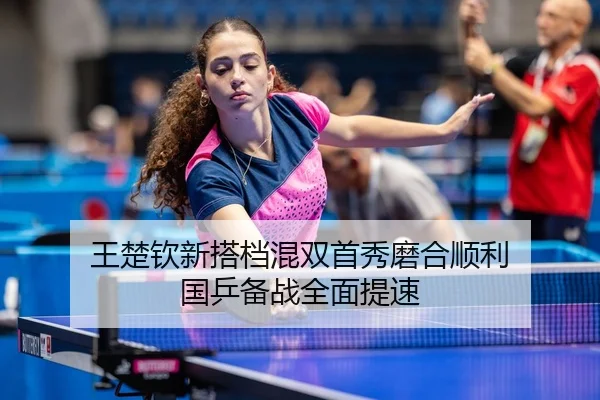 王楚钦新搭档混双首秀磨合顺利 国乒备战全面提速