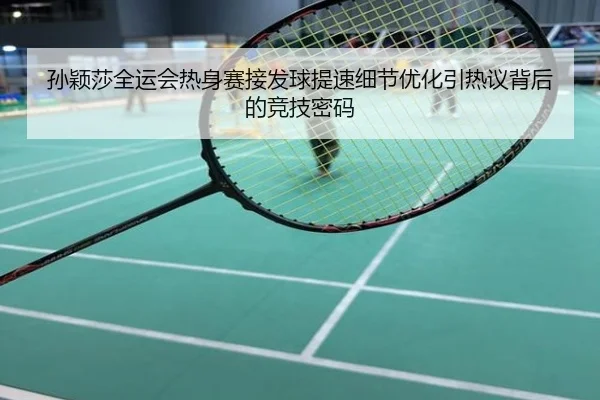 孙颖莎全运会热身赛接发球提速细节优化引热议背后的竞技密码