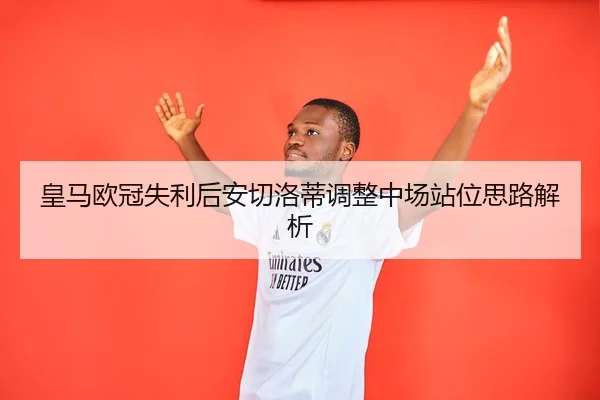 皇马欧冠失利后安切洛蒂调整中场站位思路解析